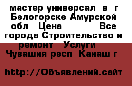 мастер универсал  в  г.Белогорске Амурской обл › Цена ­ 3 000 - Все города Строительство и ремонт » Услуги   . Чувашия респ.,Канаш г.